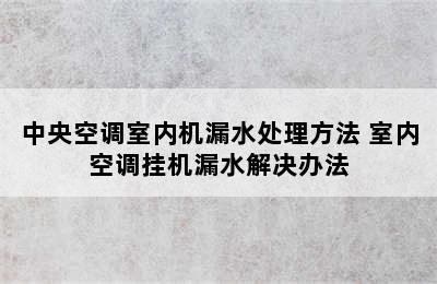 中央空调室内机漏水处理方法 室内空调挂机漏水解决办法